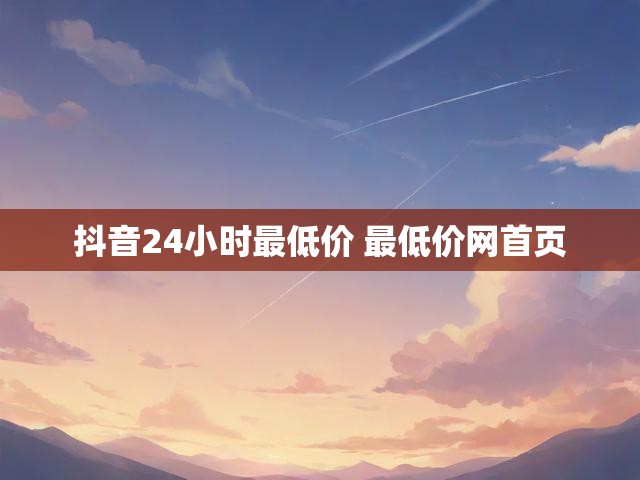抖音24小时最低价 最低价网首页