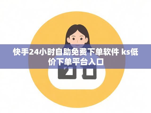快手24小时自助免费下单软件 ks低价下单平台入口