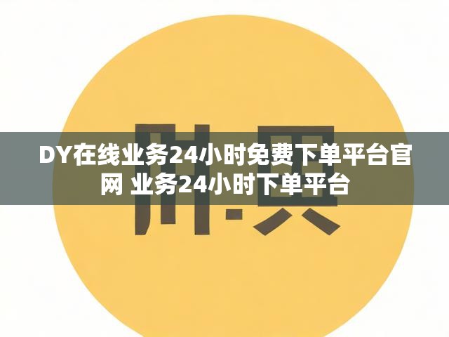 DY在线业务24小时免费下单平台官网 业务24小时下单平台