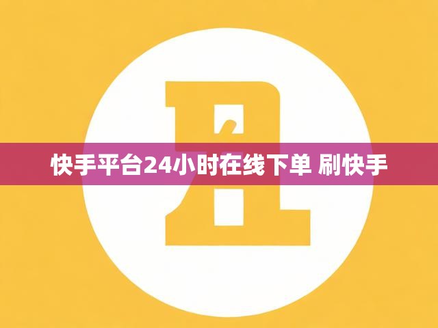 快手平台24小时在线下单 刷快手