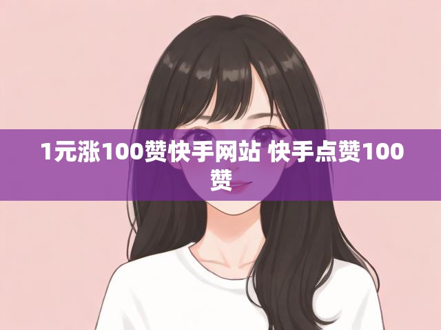 1元涨100赞快手网站 快手点赞100赞