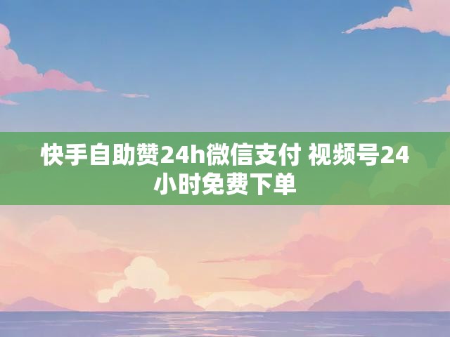 快手自助赞24h微信支付 视频号24小时免费下单
