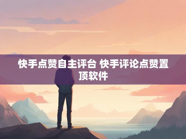 快手点赞自主评台 快手评论点赞置顶软件