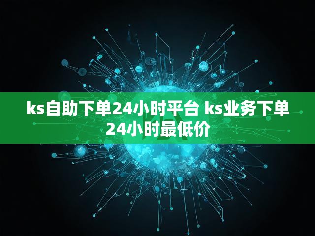 ks自助下单24小时平台 ks业务下单24小时最低价