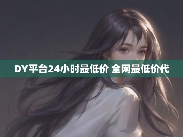DY平台24小时最低价 全网最低价代