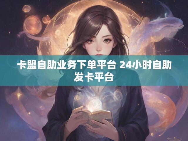 卡盟自助业务下单平台 24小时自助发卡平台
