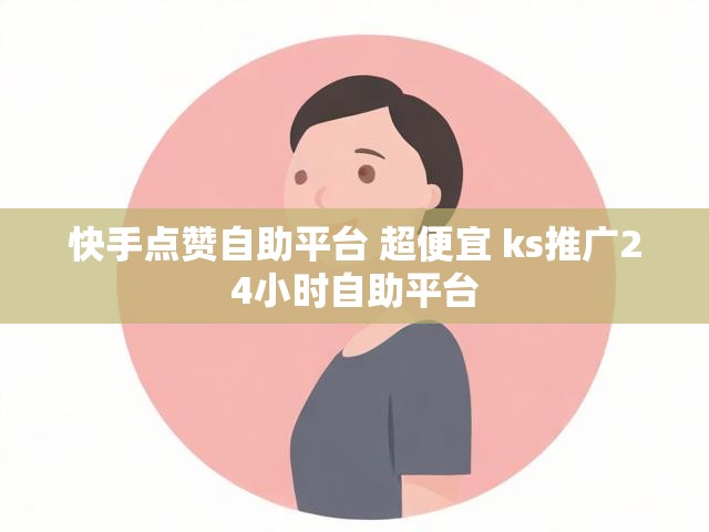 快手点赞自助平台 超便宜 ks推广24小时自助平台