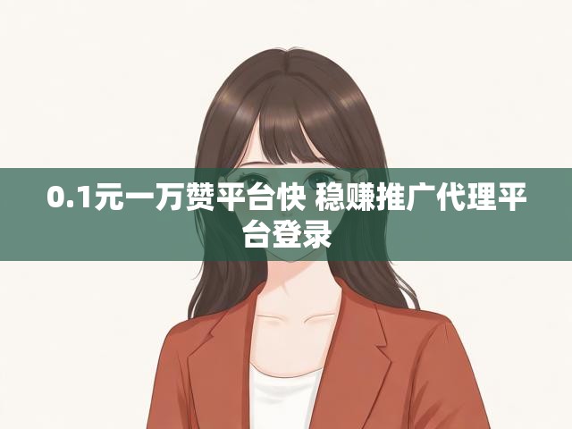 0.1元一万赞平台快 稳赚推广代理平台登录
