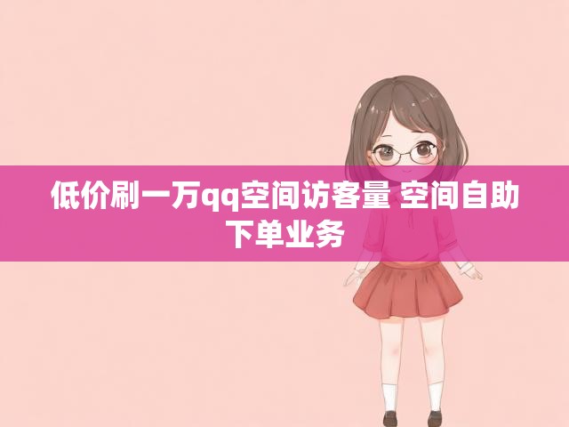 低价刷一万qq空间访客量 空间自助下单业务