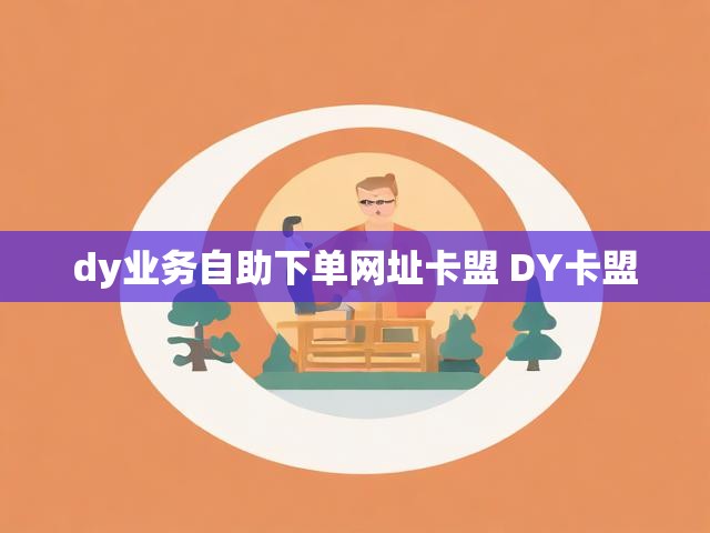 dy业务自助下单网址卡盟 DY卡盟