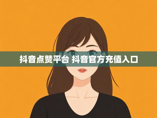 抖音点赞平台 抖音官方充值入口