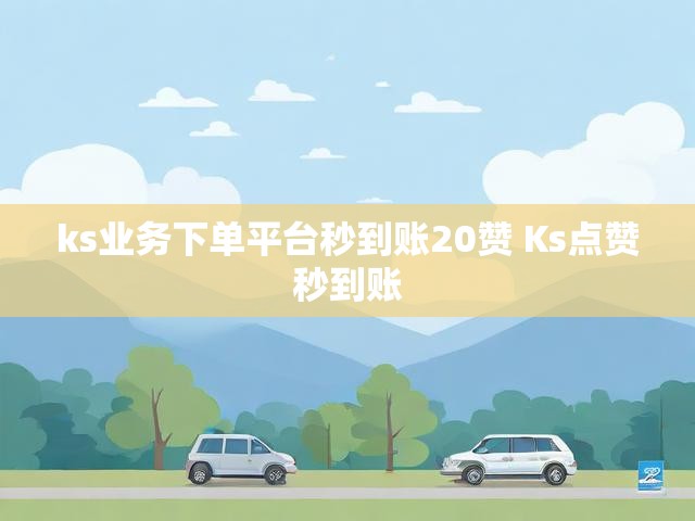 ks业务下单平台秒到账20赞 Ks点赞秒到账