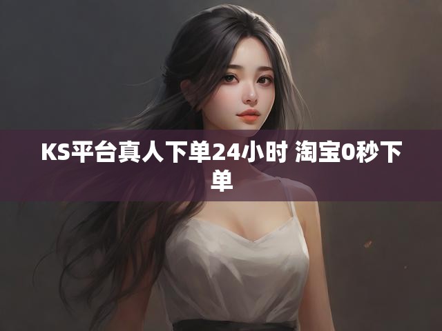 KS平台真人下单24小时 淘宝0秒下单
