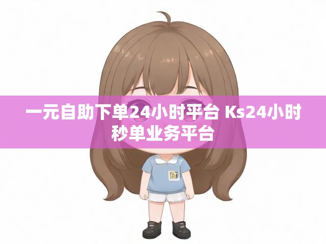 一元自助下单24小时平台 Ks24小时秒单业务平台
