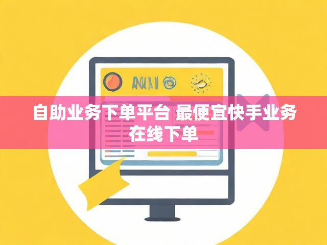 自助业务下单平台 最便宜快手业务在线下单