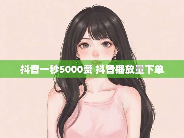 抖音一秒5000赞 抖音播放量下单