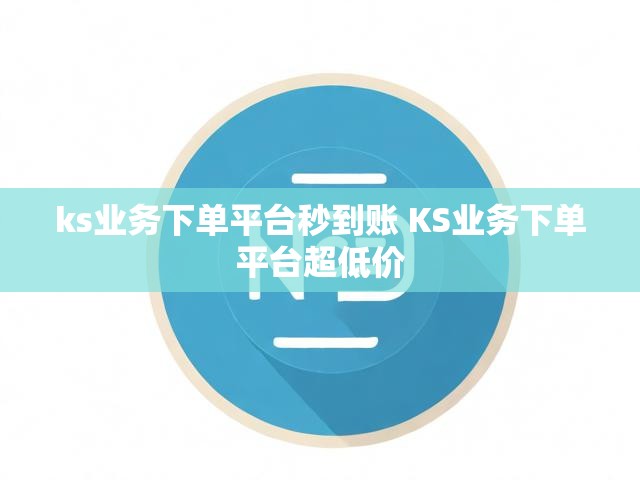 ks业务下单平台秒到账 KS业务下单平台超低价