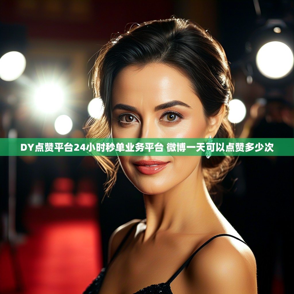 DY点赞平台24小时秒单业务平台 微博一天可以点赞多少次