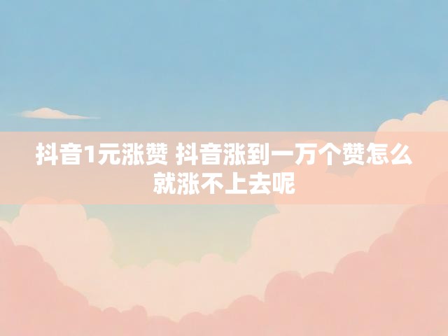 抖音1元涨赞 抖音涨到一万个赞怎么就涨不上去呢