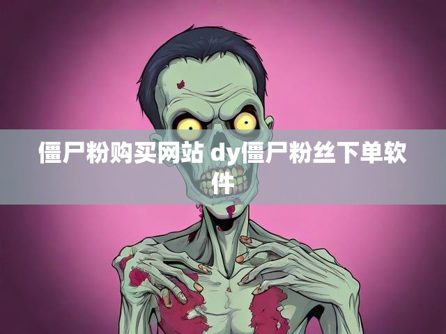 僵尸粉购买网站 dy僵尸粉丝下单软件