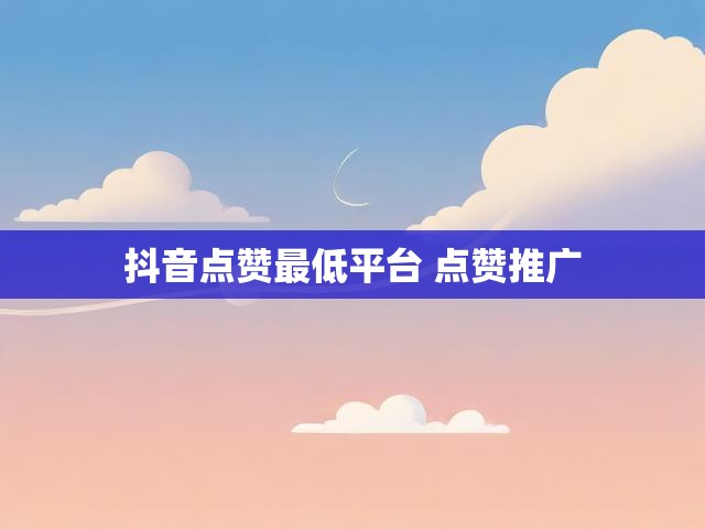 抖音点赞最低平台 点赞推广