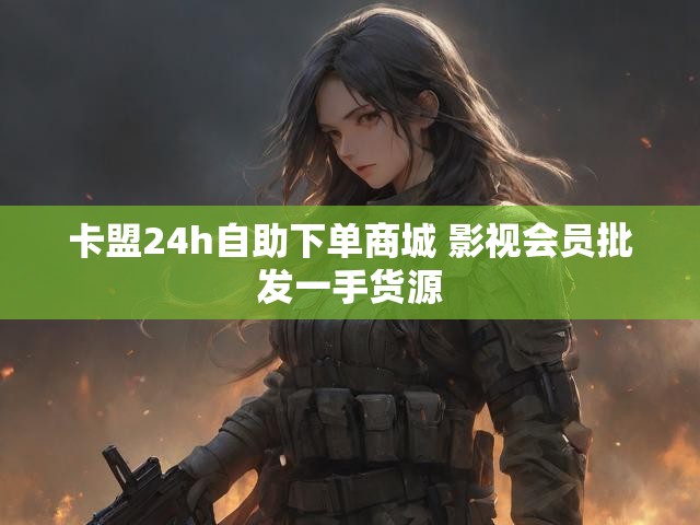 卡盟24h自助下单商城 影视会员批发一手货源