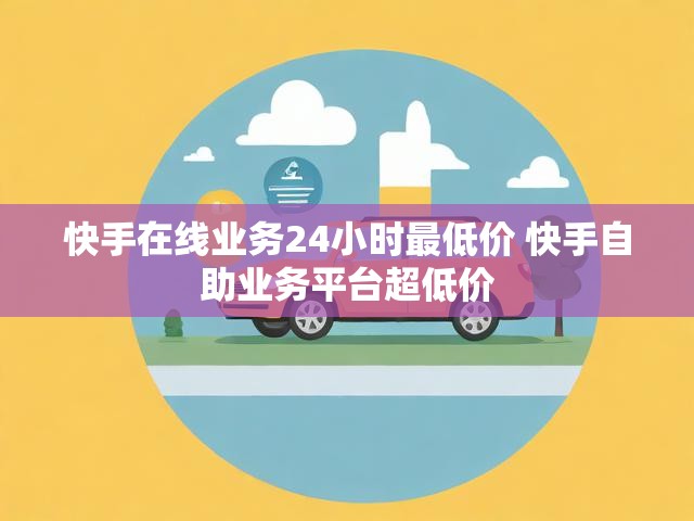 快手在线业务24小时最低价 快手自助业务平台超低价