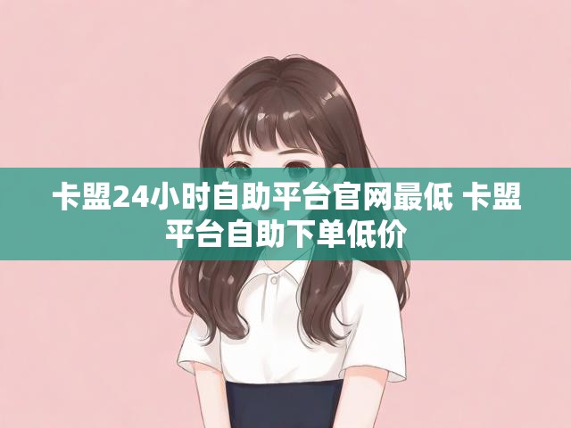 卡盟24小时自助平台官网最低 卡盟平台自助下单低价