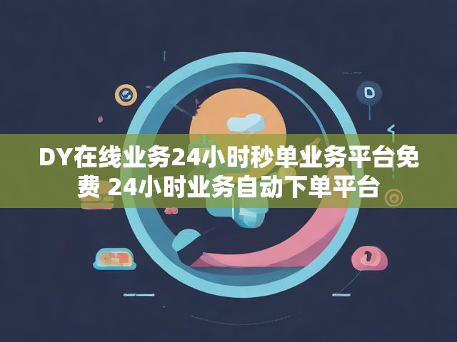 DY在线业务24小时秒单业务平台免费 24小时业务自动下单平台