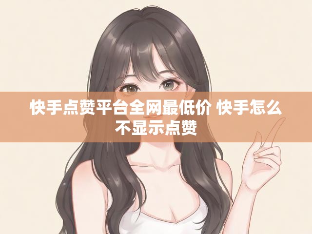 快手点赞平台全网最低价 快手怎么不显示点赞