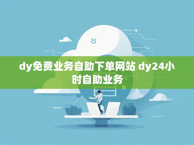 dy免费业务自助下单网站 dy24小时自助业务