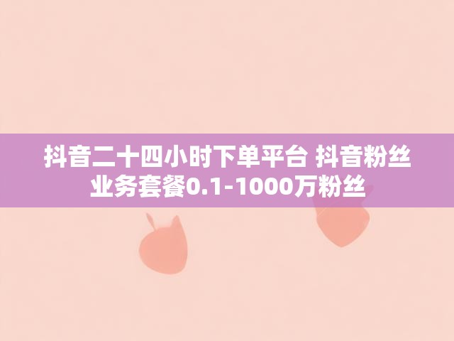 抖音二十四小时下单平台 抖音粉丝业务套餐0.1-1000万粉丝