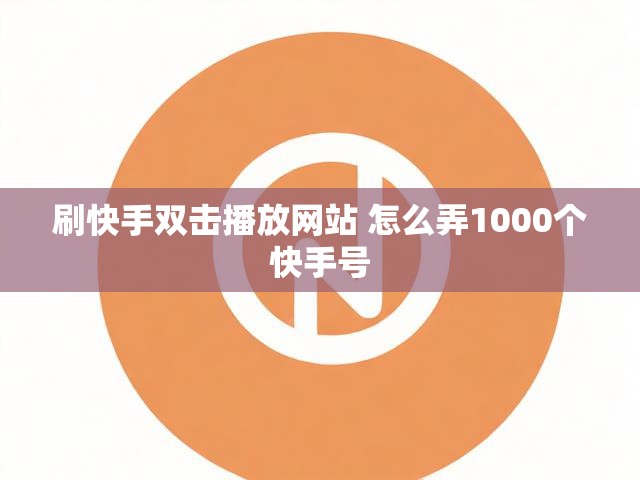 刷快手双击播放网站 怎么弄1000个快手号