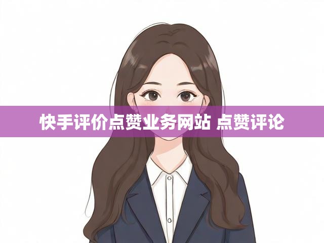 快手评价点赞业务网站 点赞评论