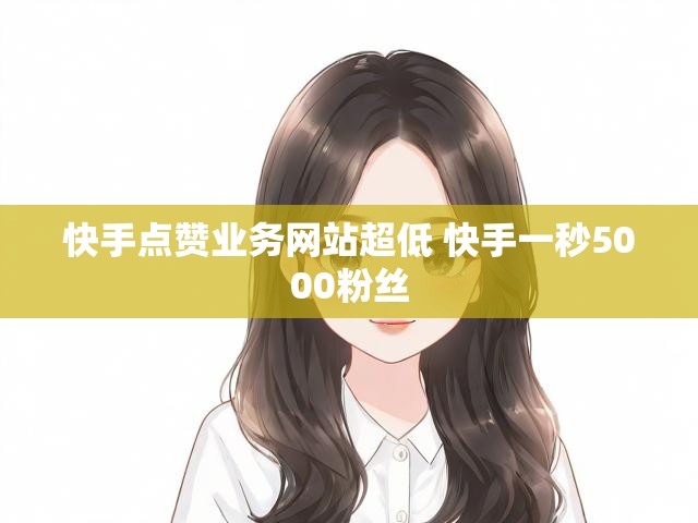 快手点赞业务网站超低 快手一秒5000粉丝