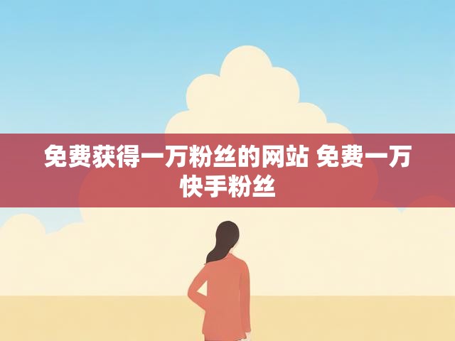 免费获得一万粉丝的网站 免费一万快手粉丝