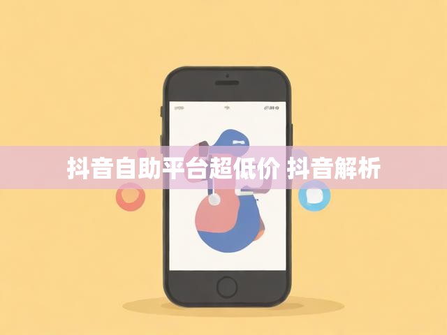 抖音自助平台超低价 抖音解析
