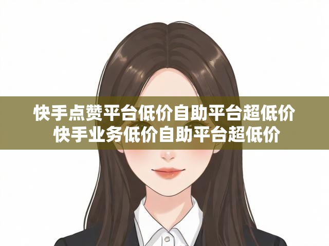 快手点赞平台低价自助平台超低价 快手业务低价自助平台超低价