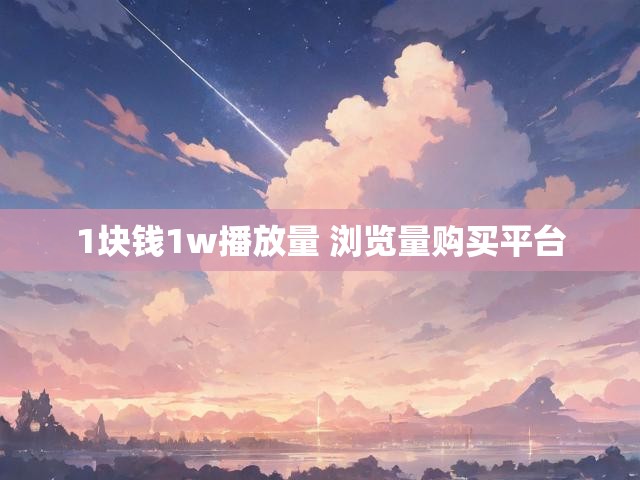 1块钱1w播放量 浏览量购买平台