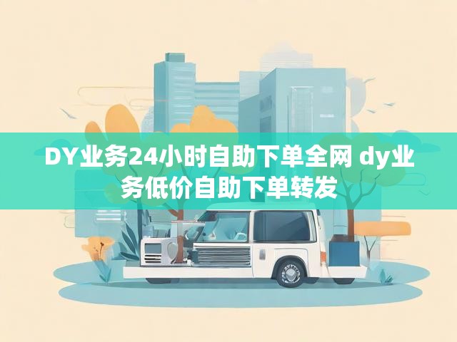 DY业务24小时自助下单全网 dy业务低价自助下单转发