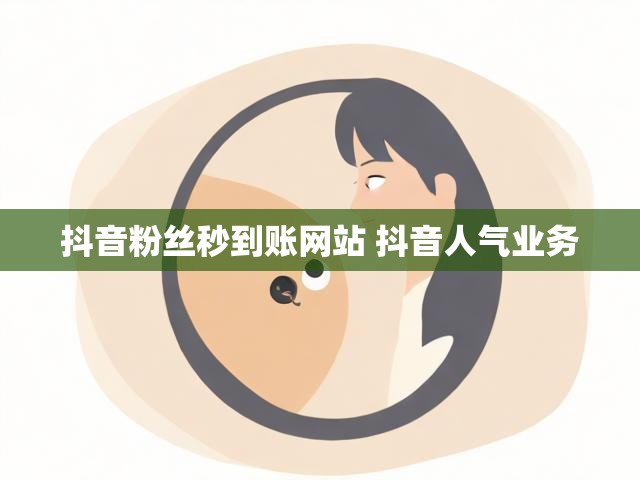 抖音粉丝秒到账网站 抖音人气业务