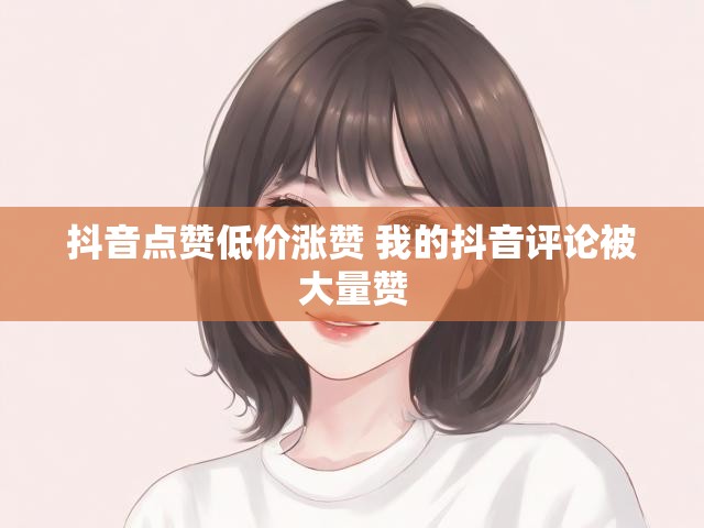 抖音点赞低价涨赞 我的抖音评论被大量赞