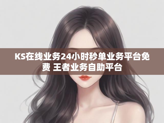 KS在线业务24小时秒单业务平台免费 王者业务自助平台