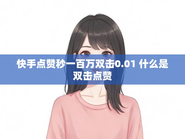 快手点赞秒一百万双击0.01 什么是双击点赞