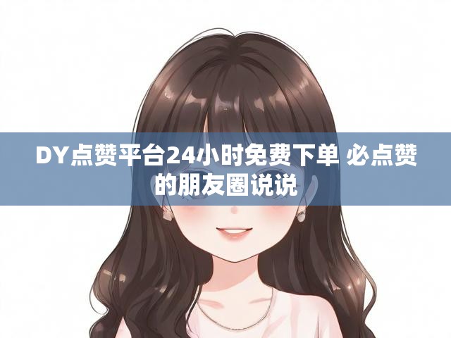DY点赞平台24小时免费下单 必点赞的朋友圈说说