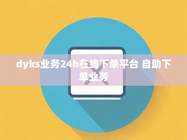 dyks业务24h在线下单平台 自助下单业务