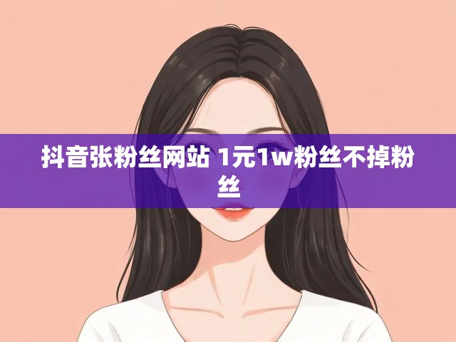 抖音张粉丝网站 1元1w粉丝不掉粉丝