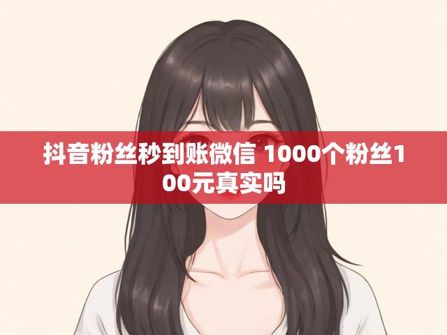 抖音粉丝秒到账微信 1000个粉丝100元真实吗