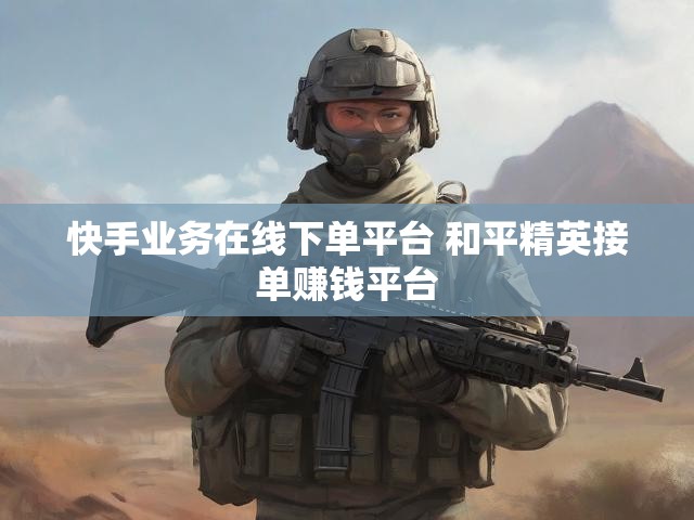 快手业务在线下单平台 和平精英接单赚钱平台