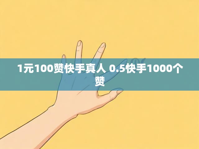 1元100赞快手真人 0.5快手1000个赞